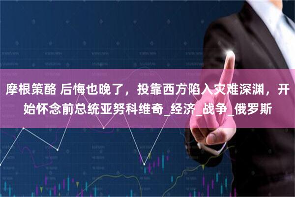 摩根策酪 后悔也晚了，投靠西方陷入灾难深渊，开始怀念前总统亚努科维奇_经济_战争_俄罗斯