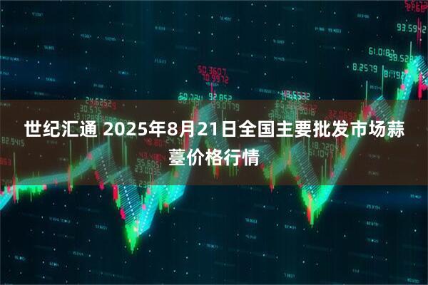 世纪汇通 2025年8月21日全国主要批发市场蒜薹价格行情