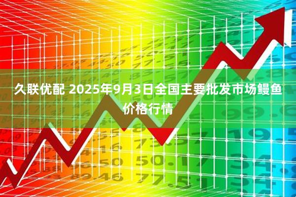 久联优配 2025年9月3日全国主要批发市场鳗鱼价格行情