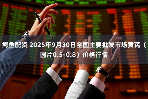 鳄鱼配资 2025年9月30日全国主要批发市场黄芪（圆片0.5-0.8）价格行情