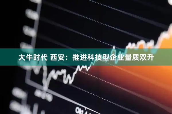 大牛时代 西安：推进科技型企业量质双升