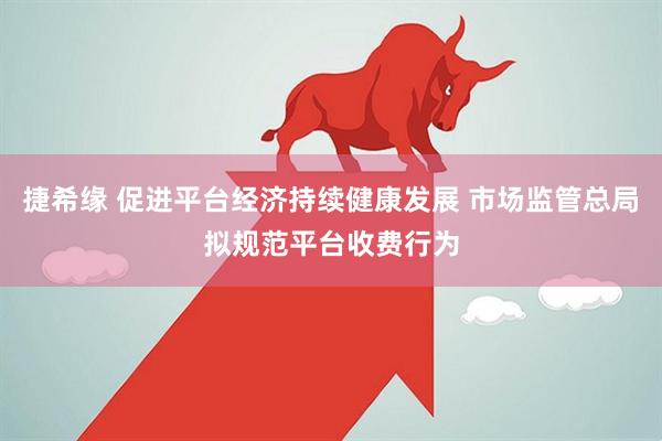 捷希缘 促进平台经济持续健康发展 市场监管总局拟规范平台收费行为
